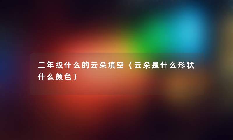二年级什么的云朵填空(云朵是什么形状什么颜色) 二年级什么的云朵填空(云朵是什么形状什么颜色)