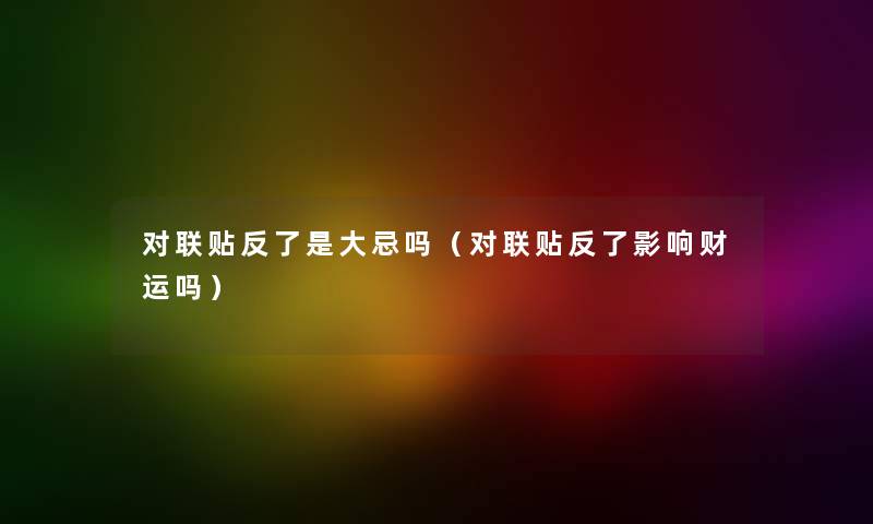 对联贴反了是大忌吗(对联贴反了影响财运吗) 对联贴反了是大忌吗(对联贴反了影响财运吗)