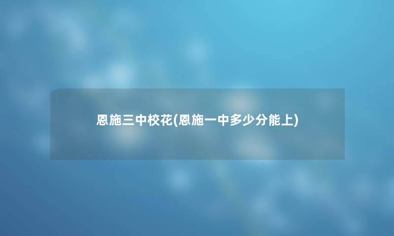 恩施三中校花(恩施一中多少分能上) 恩施三中校花(恩施一中多少分能上)