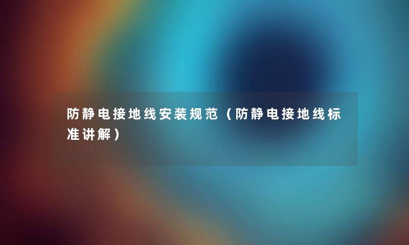 防静电接地线安装规范(防静电接地线标准讲解) 防静电接地线安装规范(防静电接地线标准讲解)