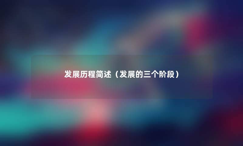 发展历程(发展的三个阶段) 发展历程(发展的三个阶段)