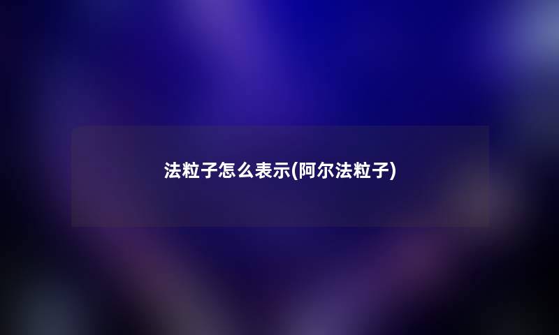法粒子怎么表示(阿尔法粒子) 法粒子怎么表示(阿尔法粒子)