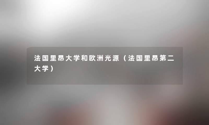 法国里昂大学和欧洲光源(法国里昂第二大学) 法国里昂大学和欧洲光源(法国里昂第二大学)