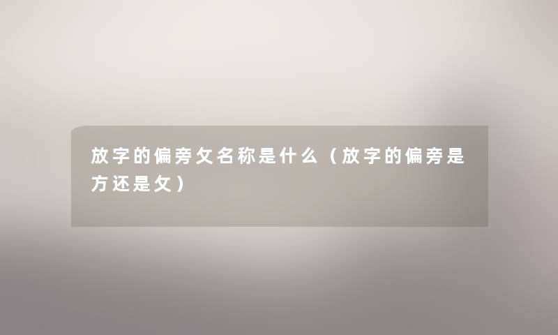 放字的偏旁攵名称是什么（放字的偏旁是方还是攵）