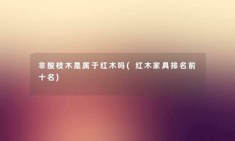 非酸枝木是属于红木吗(红木家具推荐前十名) 非酸枝木是属于红木吗(红木家具推荐前十名)