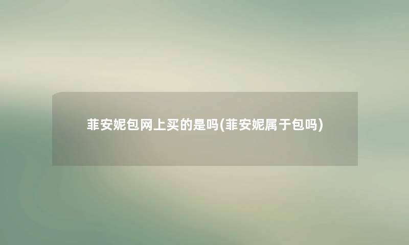 菲安妮包网上买的是吗(菲安妮属于包吗) 菲安妮包网上买的是吗(菲安妮属于包吗)