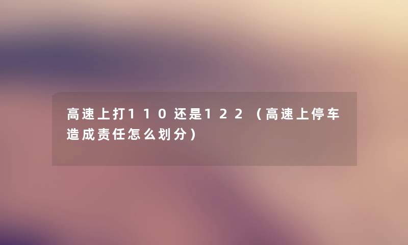 高速上打110还是122（高速上停车造成责任怎么划分）