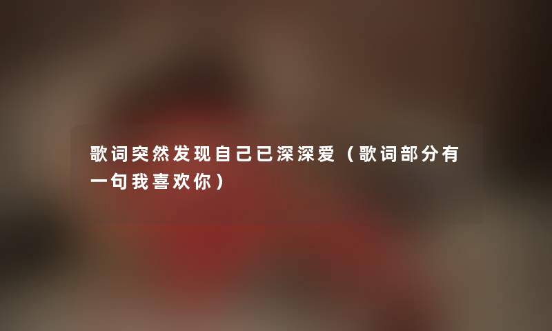 歌词突然发现自己已深深爱(歌词部分有一句我喜欢你) 歌词突然发现自己已深深爱(歌词部分有一句我喜欢你)
