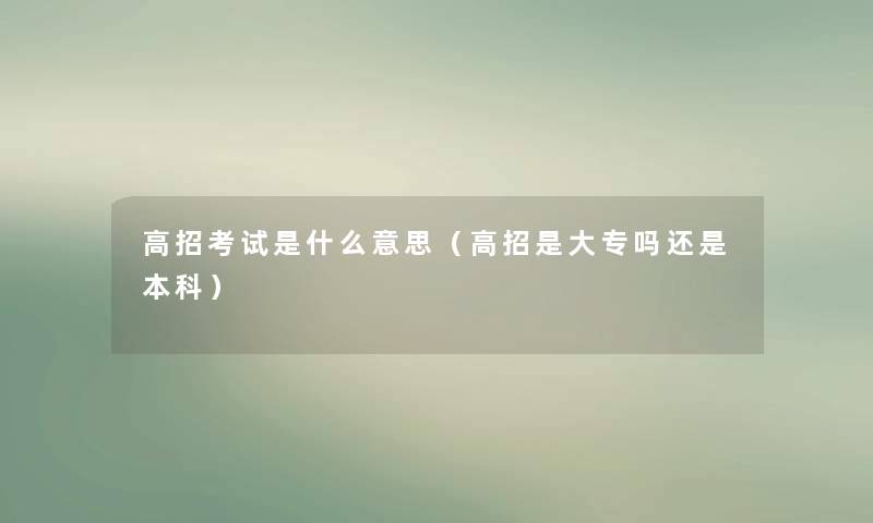 高招考试是什么意思（高招是大专吗还是本科）