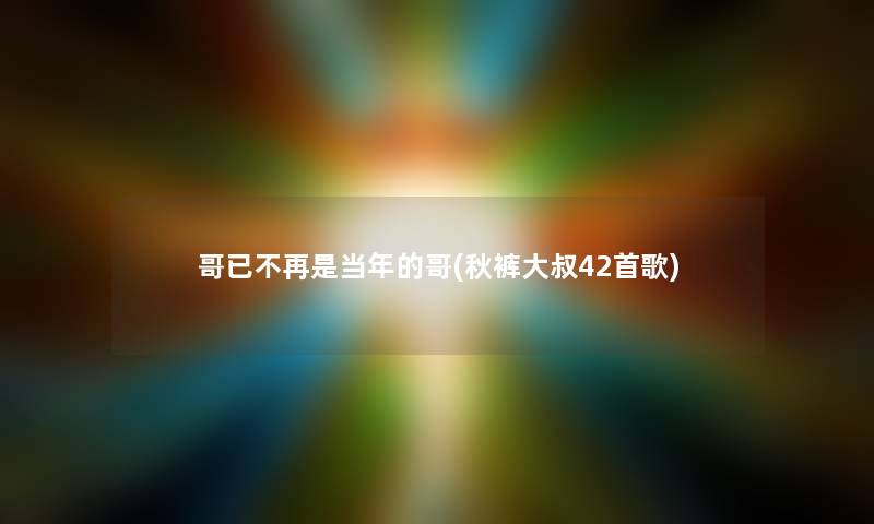 哥已不再是当年的哥(秋裤大叔42首歌) 哥已不再是当年的哥(秋裤大叔42首歌)
