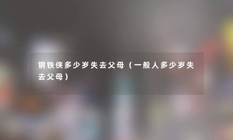 钢铁侠多少岁失去父母(一般人多少岁失去父母) 钢铁侠多少岁失去父母(一般人多少岁失去父母)