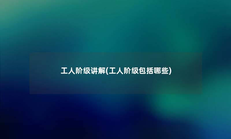 工人阶级讲解(工人阶级包括哪些) 工人阶级讲解(工人阶级包括哪些)