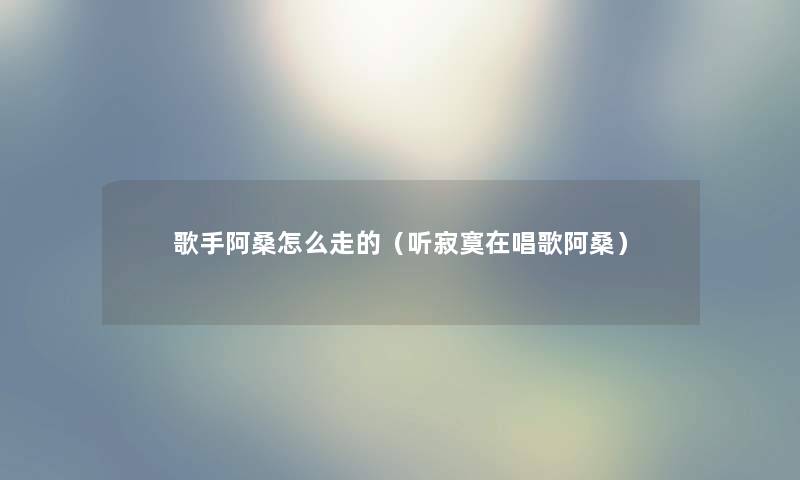 歌手阿桑怎么走的(听寂寞在唱歌阿桑) 歌手阿桑怎么走的(听寂寞在唱歌阿桑)