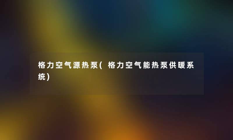 格力空气源热泵(格力空气能热泵供暖系统) 格力空气源热泵(格力空气能热泵供暖系统)