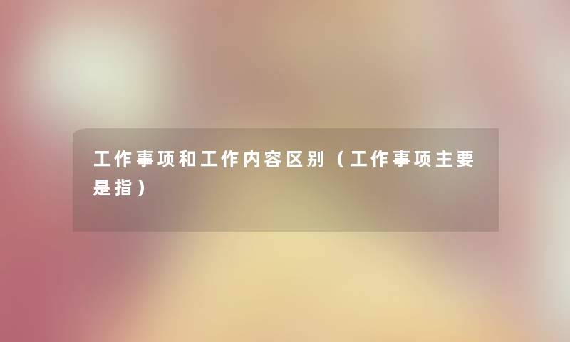 工作事项和工作内容区别(工作事项主要是指) 工作事项和工作内容区别(工作事项主要是指)