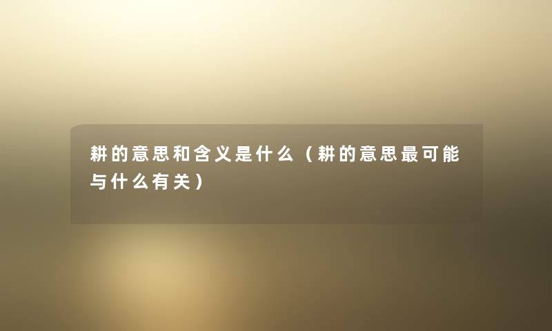 耕的意思和含义是什么(耕的意思可能与什么有关) 耕的意思和含义是什么(耕的意思可能与什么有关)