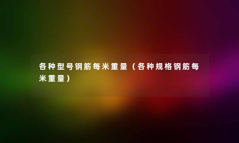 各种型号钢筋每米重量(各种规格钢筋每米重量) 各种型号钢筋每米重量(各种规格钢筋每米重量)