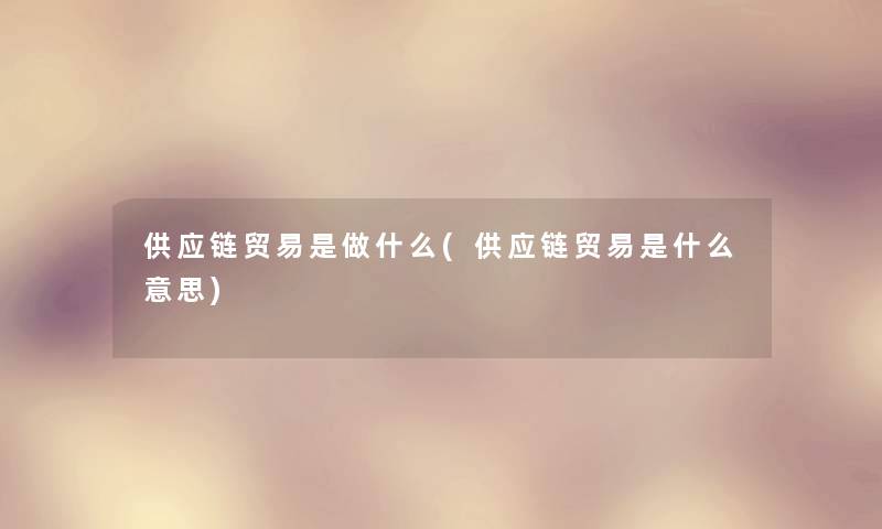 供应链贸易是做什么(供应链贸易是什么意思) 供应链贸易是做什么(供应链贸易是什么意思)