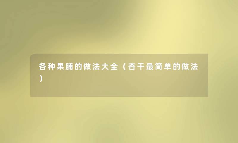 各种果脯的做法大全(杏干简单的做法) 各种果脯的做法大全(杏干简单的做法)
