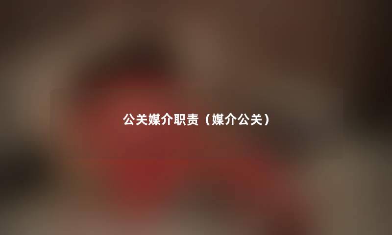公关媒介职责(媒介公关) 公关媒介职责(媒介公关)