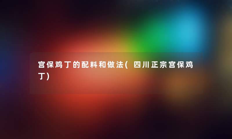 宫保鸡丁的配料和做法(四川正宗宫保鸡丁) 宫保鸡丁的配料和做法(四川正宗宫保鸡丁)