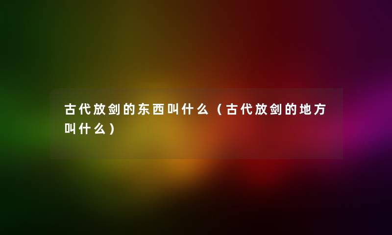 古代放剑的东西叫什么(古代放剑的地方叫什么) 古代放剑的东西叫什么(古代放剑的地方叫什么)