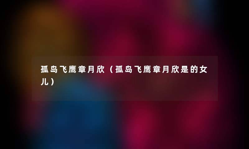 孤岛飞鹰章月欣(孤岛飞鹰章月欣是的女儿) 孤岛飞鹰章月欣(孤岛飞鹰章月欣是的女儿)