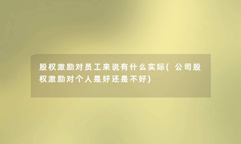 股权激励对员工来说有什么实际(公司股权激励对个人是好还是不好) 股权激励对员工来说有什么实际(公司股权激励对个人是好还是不好)