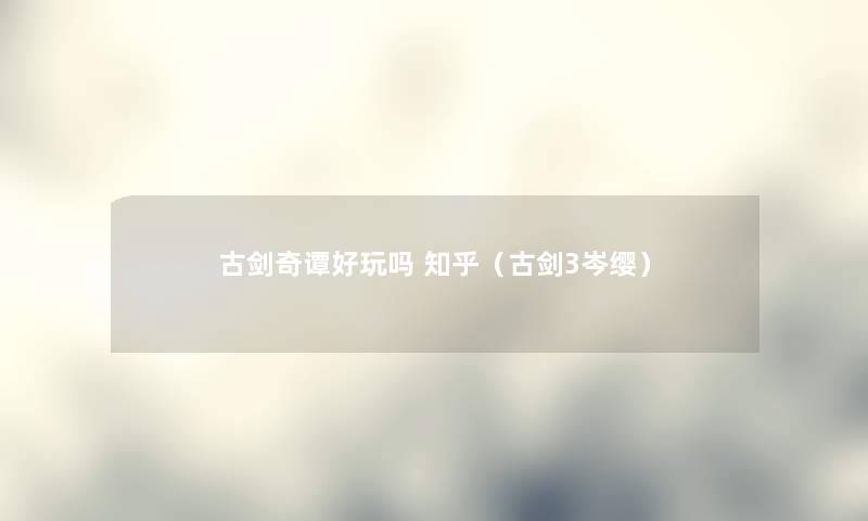 古剑奇谭好玩吗 知乎(古剑3岑缨) 古剑奇谭好玩吗 知乎(古剑3岑缨)