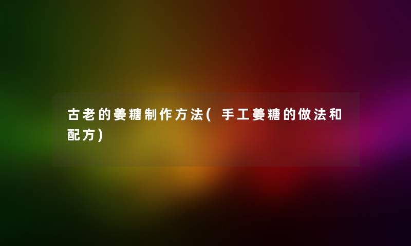古老的姜糖制作方法(手工姜糖的做法和配方) 古老的姜糖制作方法(手工姜糖的做法和配方)