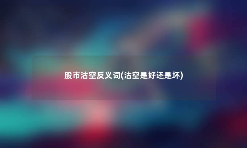 股市沽空反义词(沽空是好还是坏) 股市沽空反义词(沽空是好还是坏)