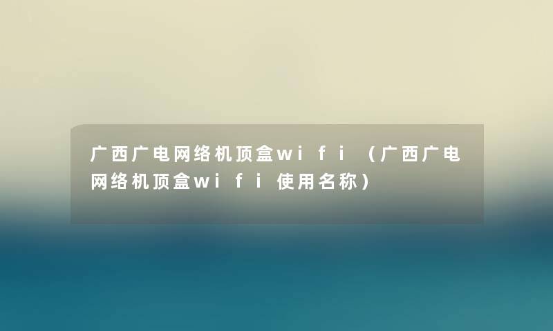 广西广电网络机顶盒wifi(广西广电网络机顶盒wifi使用名称) 广西广电网络机顶盒wifi(广西广电网络机顶盒wifi使用名称)