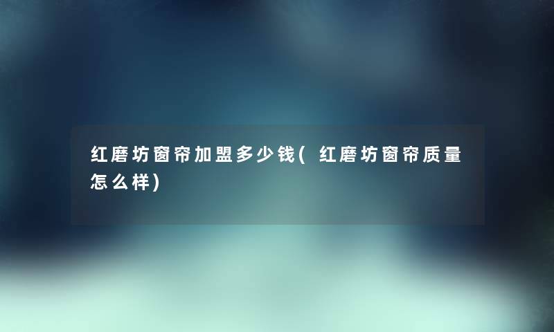 红磨坊窗帘加盟多少钱(红磨坊窗帘质量怎么样)
