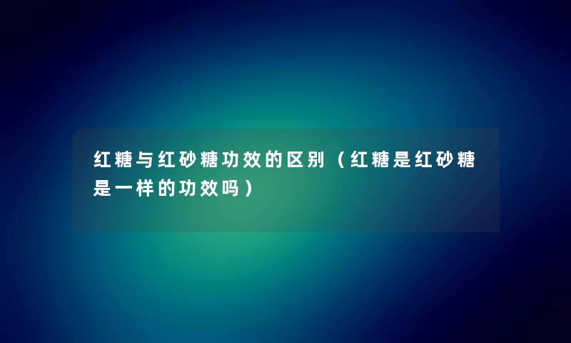 红糖与红砂糖功效的区别（红糖是红砂糖是一样的功效吗）