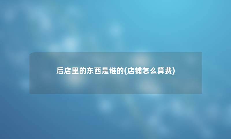 后店里的东西是谁的(店铺怎么算费)