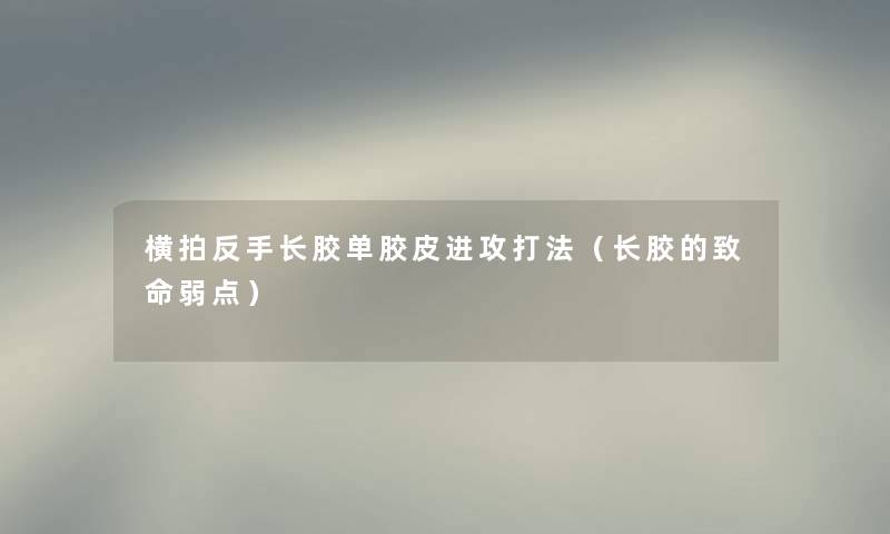 横拍反手长胶单胶皮进攻打法（长胶的致命弱点）