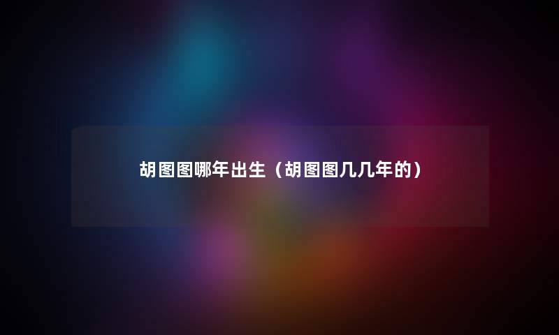 胡图图哪年出生（胡图图几几年的）