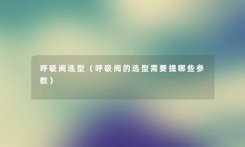 呼吸阀选型（呼吸阀的选型需要提哪些参数）