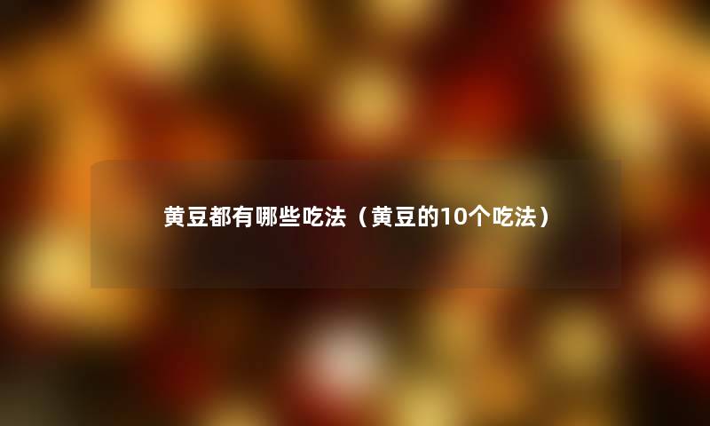 黄豆都有哪些吃法(黄豆的10个吃法) 黄豆都有哪些吃法(黄豆的10个吃法)
