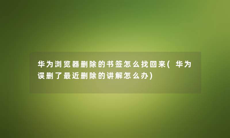 华为浏览器删除的书签怎么找回来(华为误删了近删除的讲解怎么办)