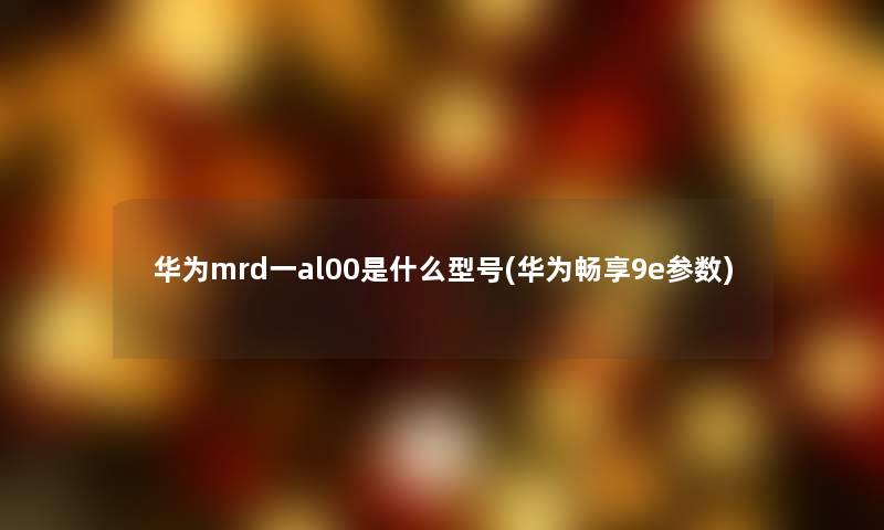 华为mrd一al00是什么型号(华为畅享9e参数)