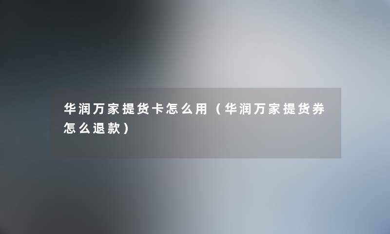 华润万家提货卡怎么用（华润万家提货券怎么退款）