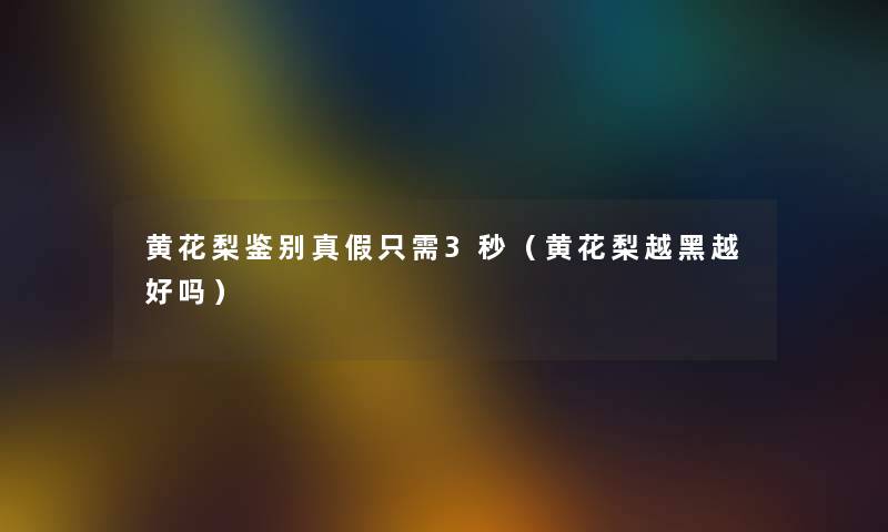 黄花梨鉴别真假只需3秒(黄花梨越黑越好吗) 黄花梨鉴别真假只需3秒(黄花梨越黑越好吗)
