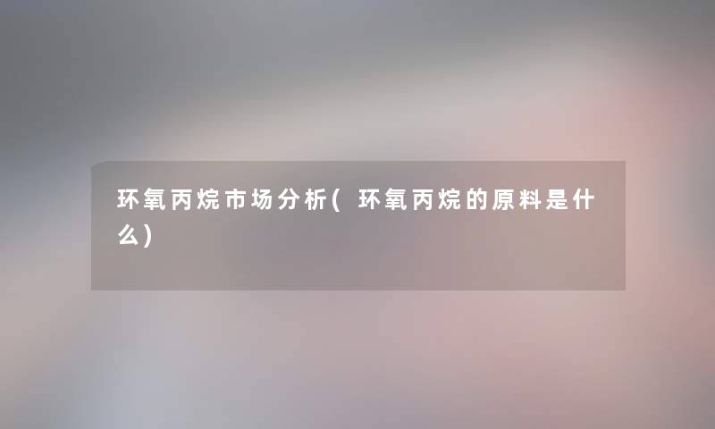 环氧丙烷市场要说(环氧丙烷的原料是什么) 环氧丙烷市场要说(环氧丙烷的原料是什么)