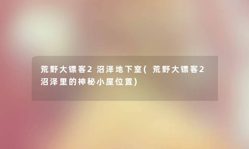 荒野大镖客2沼泽地下室(荒野大镖客2沼泽里的神秘小屋位置)