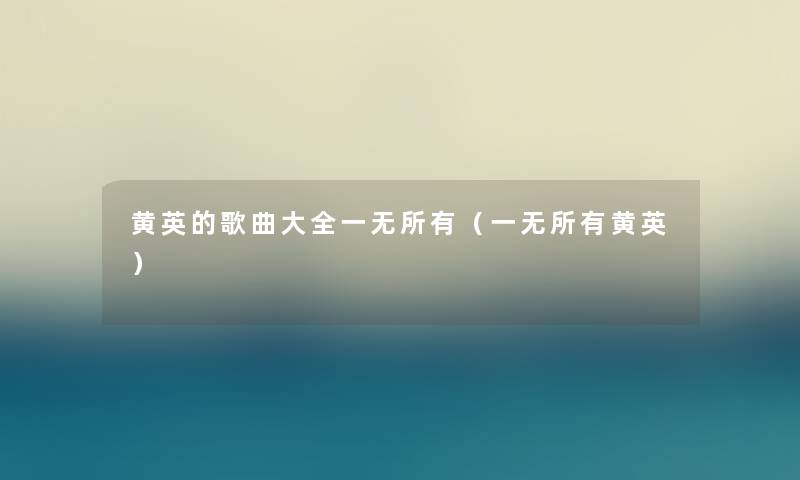 黄英的歌曲大全一无所有(一无所有黄英) 黄英的歌曲大全一无所有(一无所有黄英)
