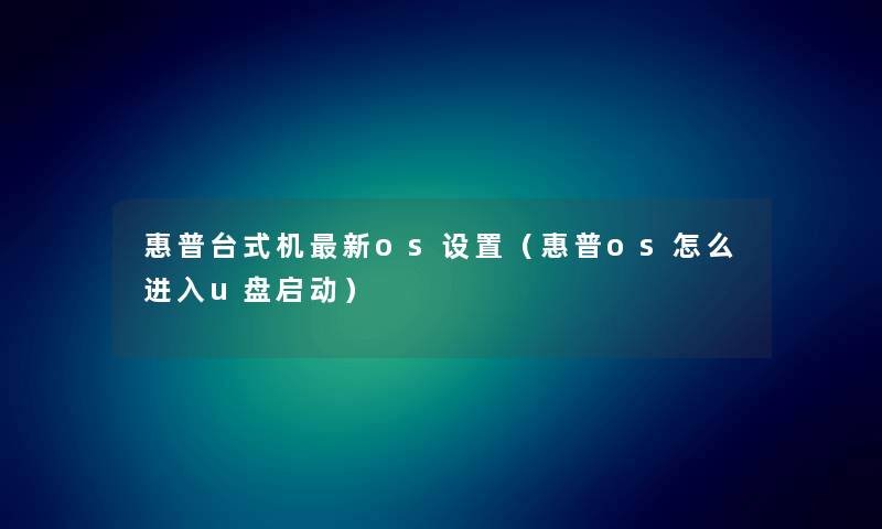 惠普台式机新os设置（惠普os怎么进入u盘启动）
