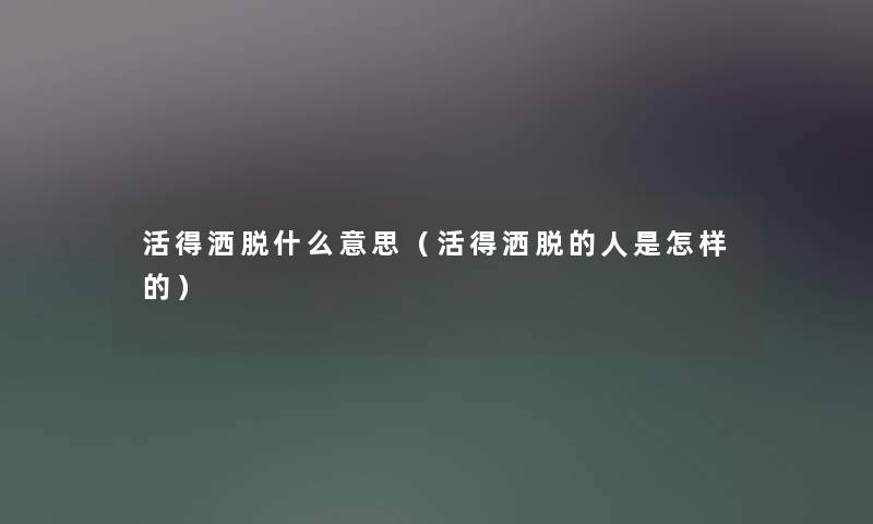 活得洒脱什么意思(活得洒脱的人是怎样的) 活得洒脱什么意思(活得洒脱的人是怎样的)