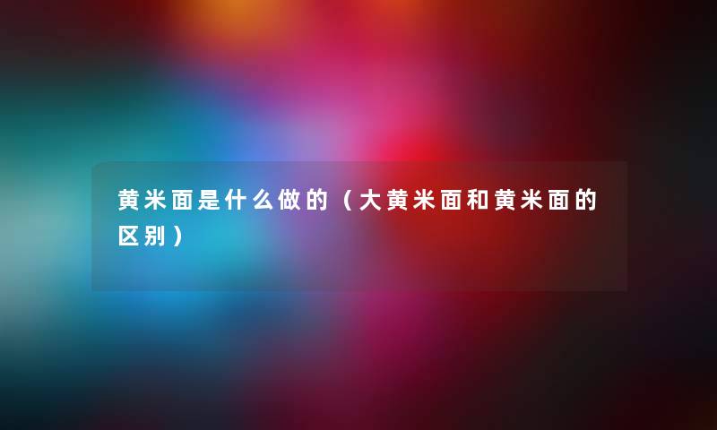 黄米面是什么做的(大黄米面和黄米面的区别) 黄米面是什么做的(大黄米面和黄米面的区别)