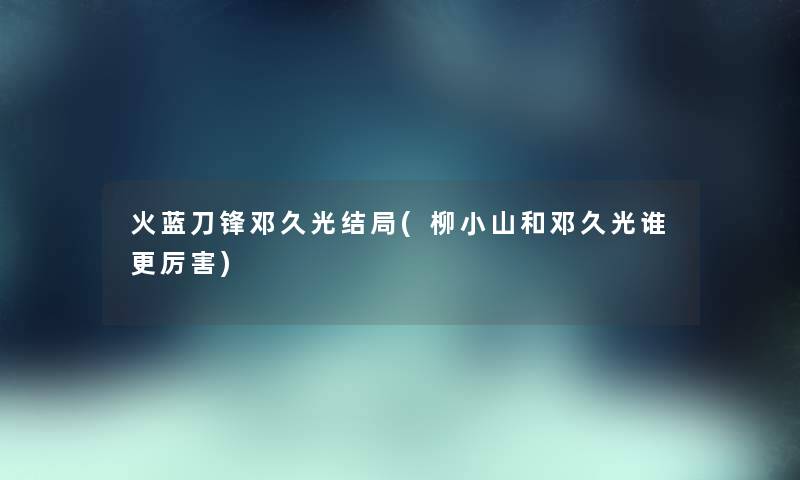 火蓝刀锋邓久光结局(柳小山和邓久光谁更厉害)